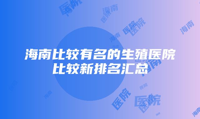 海南比较有名的生殖医院比较新排名汇总