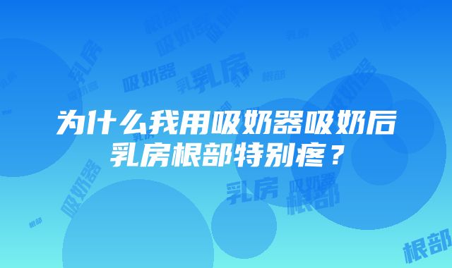 为什么我用吸奶器吸奶后乳房根部特别疼？