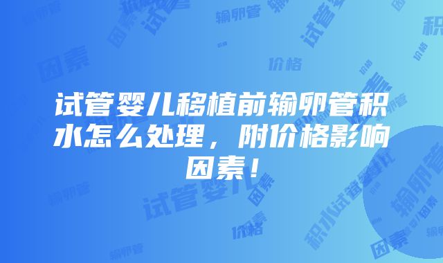 试管婴儿移植前输卵管积水怎么处理，附价格影响因素！