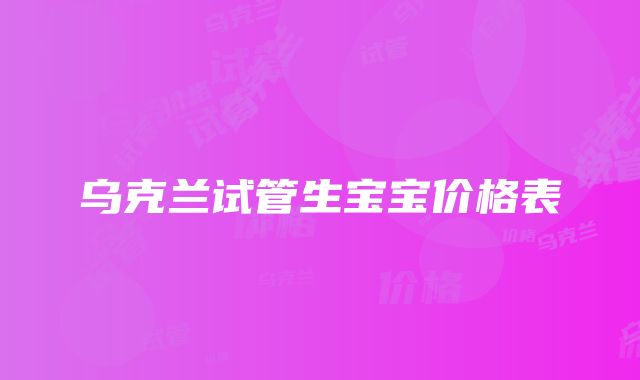 乌克兰试管生宝宝价格表