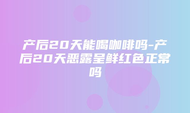 产后20天能喝咖啡吗-产后20天恶露呈鲜红色正常吗