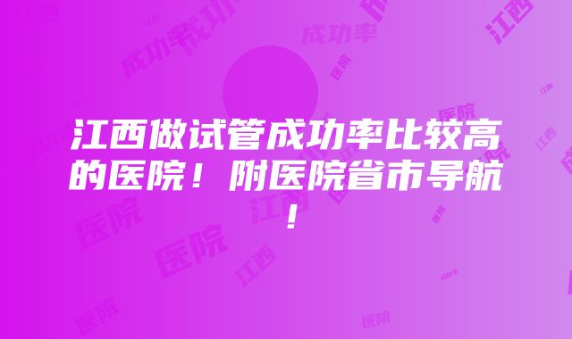 江西做试管成功率比较高的医院！附医院省市导航！