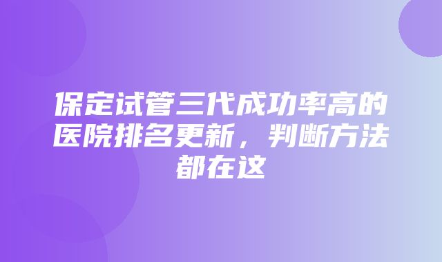 保定试管三代成功率高的医院排名更新，判断方法都在这