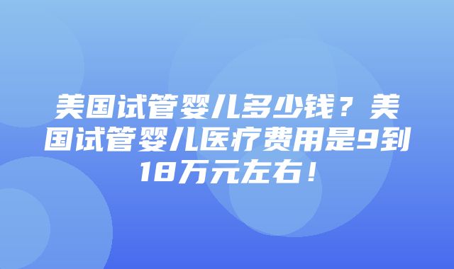 美国试管婴儿多少钱？美国试管婴儿医疗费用是9到18万元左右！