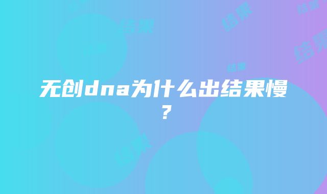 无创dna为什么出结果慢？