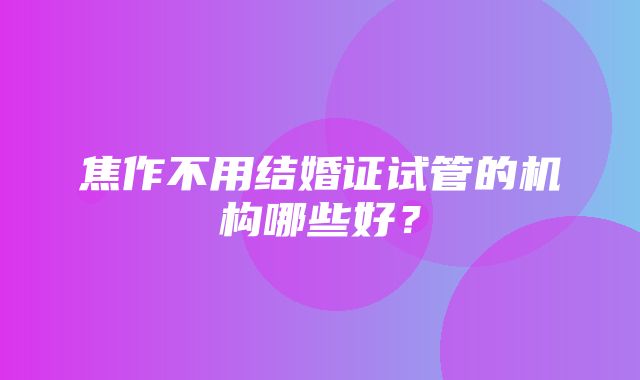 焦作不用结婚证试管的机构哪些好？