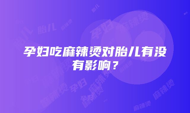 孕妇吃麻辣烫对胎儿有没有影响？