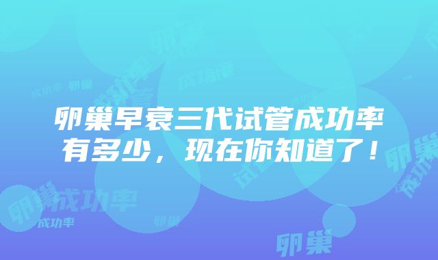 卵巢早衰三代试管成功率有多少，现在你知道了！