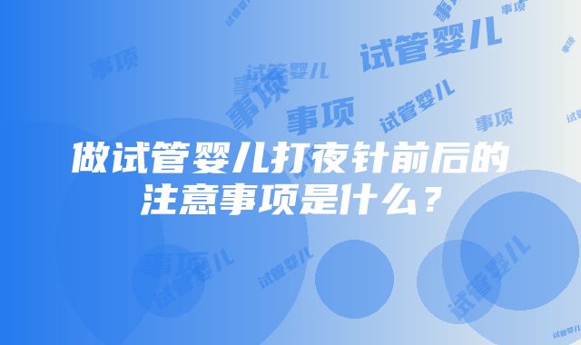 做试管婴儿打夜针前后的注意事项是什么？