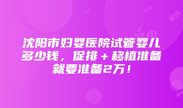 沈阳市妇婴医院试管婴儿多少钱，促排＋移植准备就要准备2万！