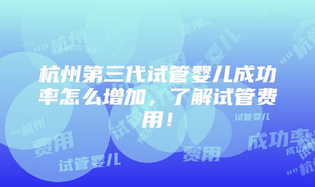 杭州第三代试管婴儿成功率怎么增加，了解试管费用！