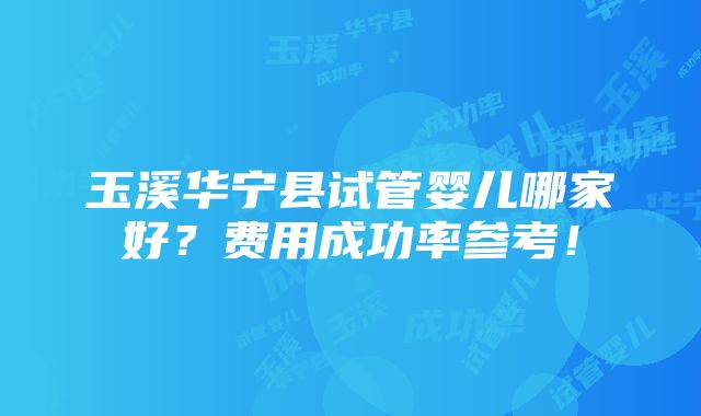 玉溪华宁县试管婴儿哪家好？费用成功率参考！