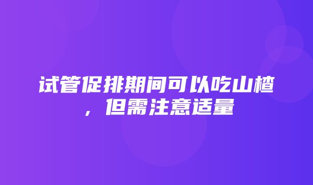 试管促排期间可以吃山楂，但需注意适量