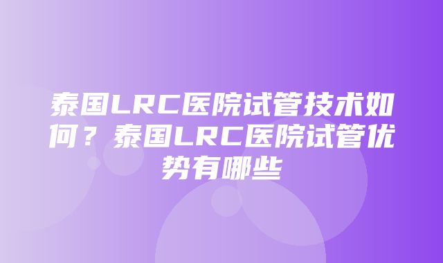 泰国LRC医院试管技术如何？泰国LRC医院试管优势有哪些