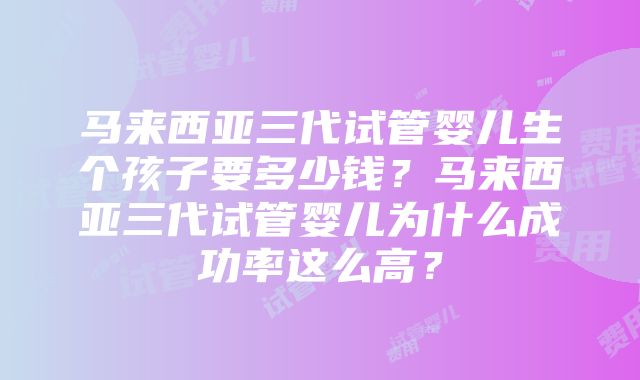 马来西亚三代试管婴儿生个孩子要多少钱？马来西亚三代试管婴儿为什么成功率这么高？