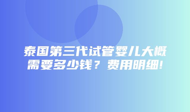 泰国第三代试管婴儿大概需要多少钱？费用明细!