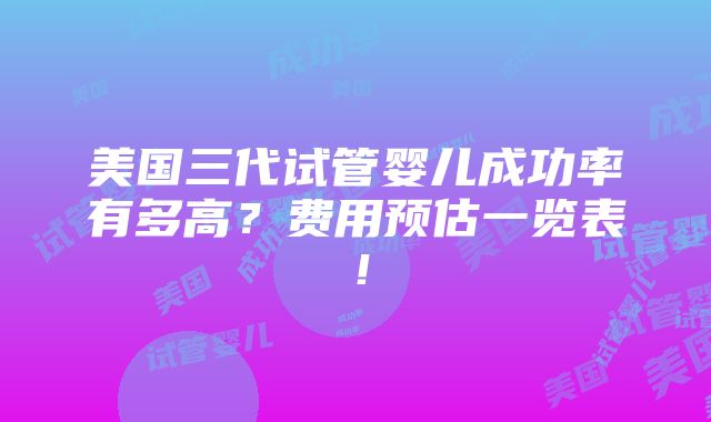 美国三代试管婴儿成功率有多高？费用预估一览表！