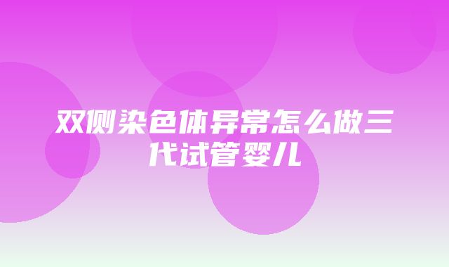 双侧染色体异常怎么做三代试管婴儿