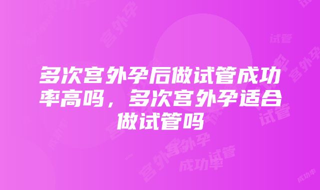 多次宫外孕后做试管成功率高吗，多次宫外孕适合做试管吗