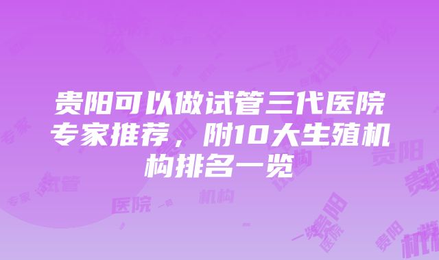 贵阳可以做试管三代医院专家推荐，附10大生殖机构排名一览