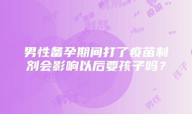 男性备孕期间打了疫苗制剂会影响以后要孩子吗？