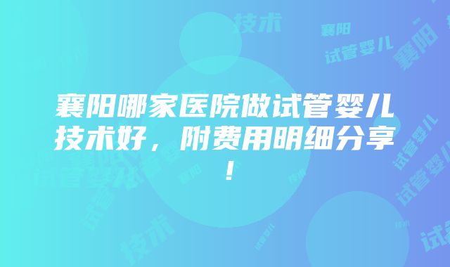 襄阳哪家医院做试管婴儿技术好，附费用明细分享！