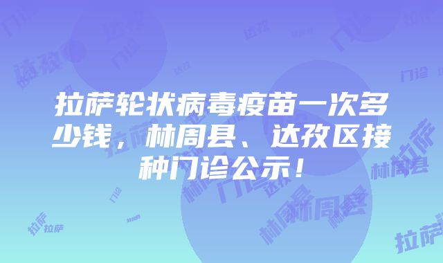 拉萨轮状病毒疫苗一次多少钱，林周县、达孜区接种门诊公示！