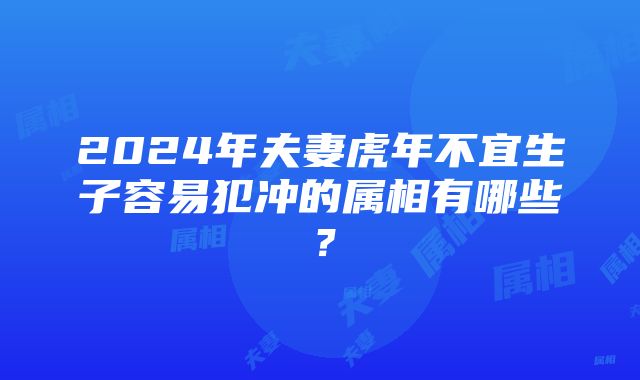 2024年夫妻虎年不宜生子容易犯冲的属相有哪些？