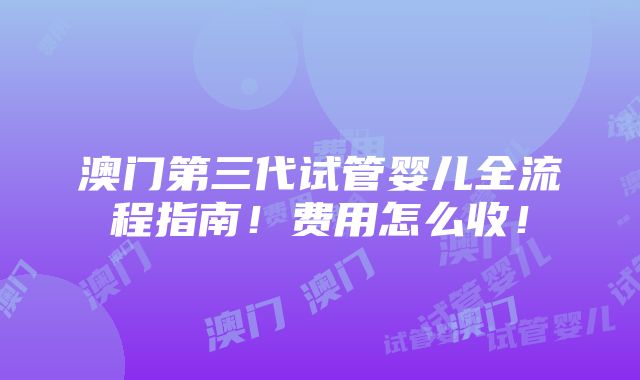 澳门第三代试管婴儿全流程指南！费用怎么收！