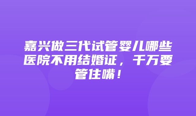 嘉兴做三代试管婴儿哪些医院不用结婚证，千万要管住嘴！