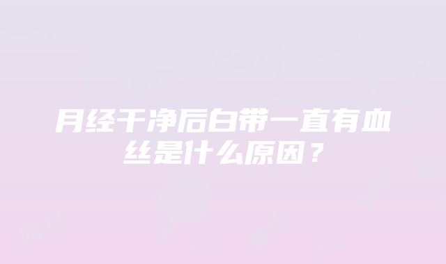 月经干净后白带一直有血丝是什么原因？