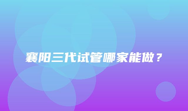 襄阳三代试管哪家能做？