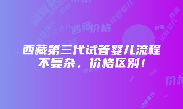 西藏第三代试管婴儿流程不复杂，价格区别！