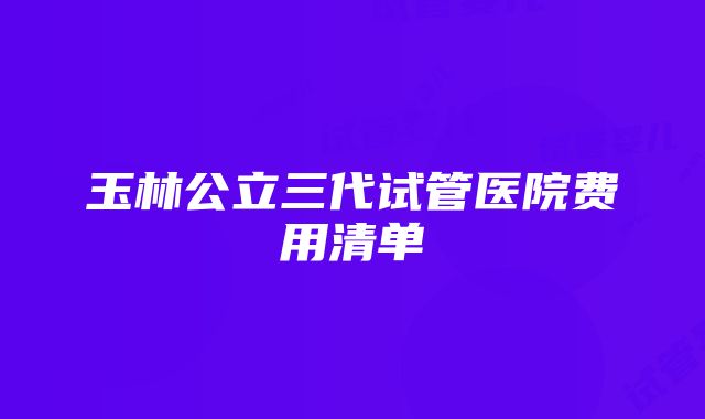 玉林公立三代试管医院费用清单