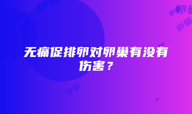 无痛促排卵对卵巢有没有伤害？