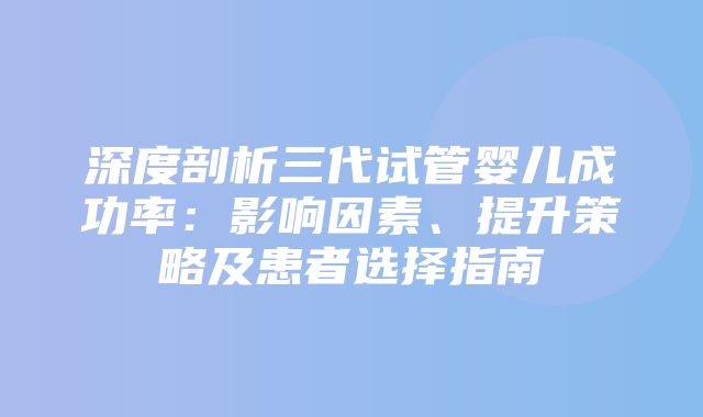 深度剖析三代试管婴儿成功率：影响因素、提升策略及患者选择指南