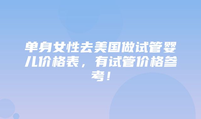 单身女性去美国做试管婴儿价格表，有试管价格参考！