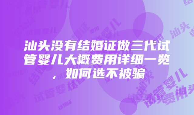 汕头没有结婚证做三代试管婴儿大概费用详细一览，如何选不被骗