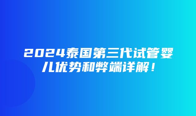 2024泰国第三代试管婴儿优势和弊端详解！