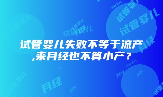 试管婴儿失败不等于流产,来月经也不算小产？