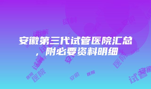 安徽第三代试管医院汇总，附必要资料明细