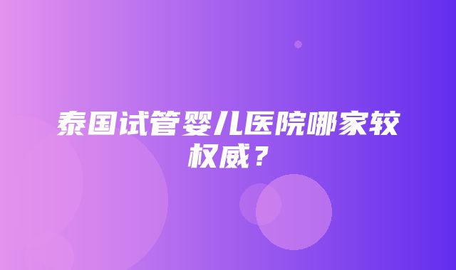 泰国试管婴儿医院哪家较权威？