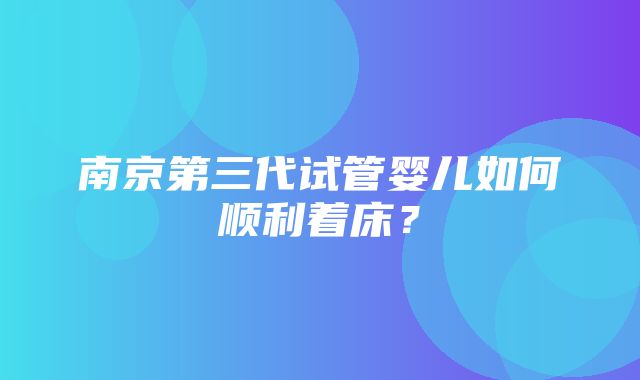 南京第三代试管婴儿如何顺利着床？