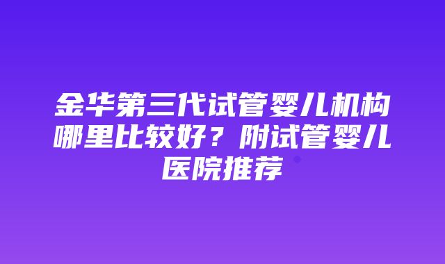 金华第三代试管婴儿机构哪里比较好？附试管婴儿医院推荐