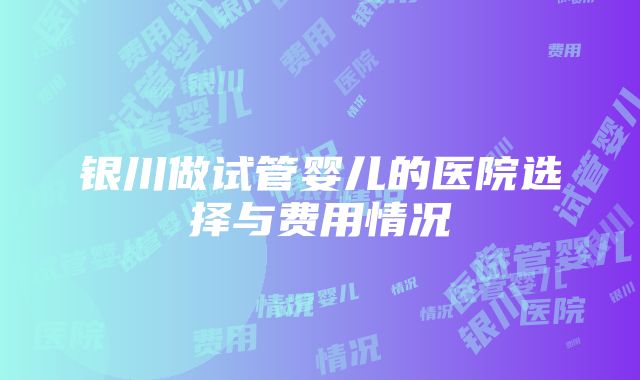 银川做试管婴儿的医院选择与费用情况