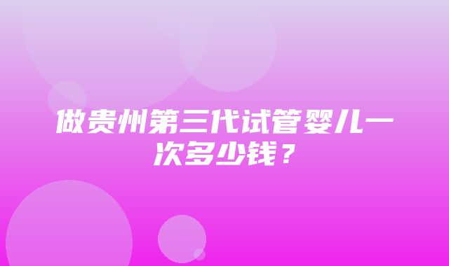 做贵州第三代试管婴儿一次多少钱？