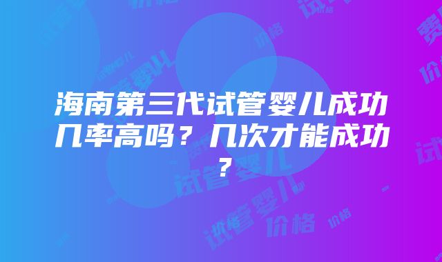 海南第三代试管婴儿成功几率高吗？几次才能成功？