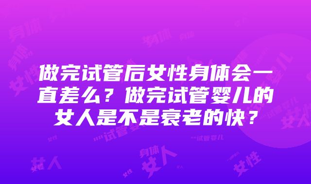 做完试管后女性身体会一直差么？做完试管婴儿的女人是不是衰老的快？