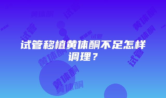 试管移植黄体酮不足怎样调理？