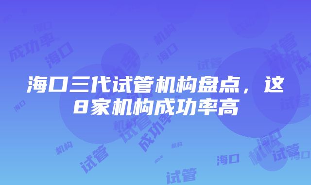 海口三代试管机构盘点，这8家机构成功率高